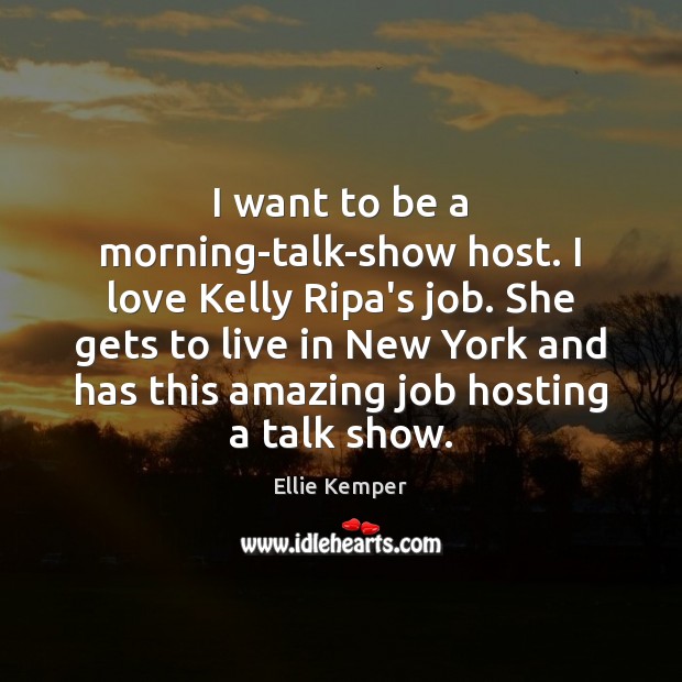 I want to be a morning-talk-show host. I love Kelly Ripa’s job. Ellie Kemper Picture Quote
