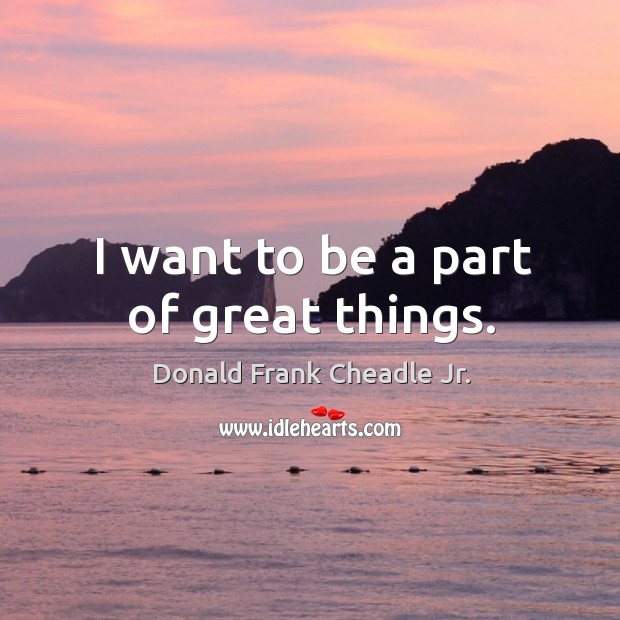 I want to be a part of great things. Image
