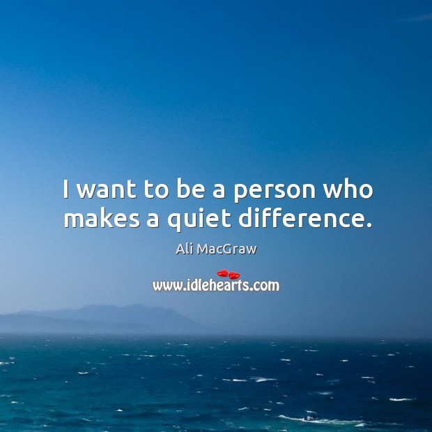 I want to be a person who makes a quiet difference. Ali MacGraw Picture Quote