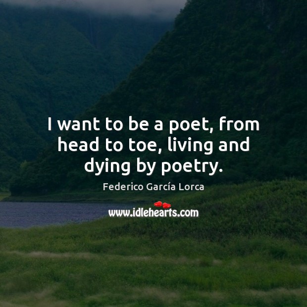 I want to be a poet, from head to toe, living and dying by poetry. Federico García Lorca Picture Quote