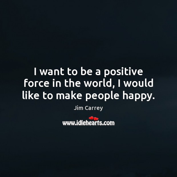 I want to be a positive force in the world, I would like to make people happy. Jim Carrey Picture Quote