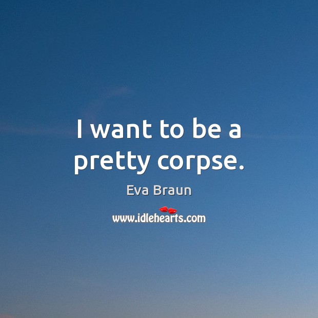 I want to be a pretty corpse. Eva Braun Picture Quote