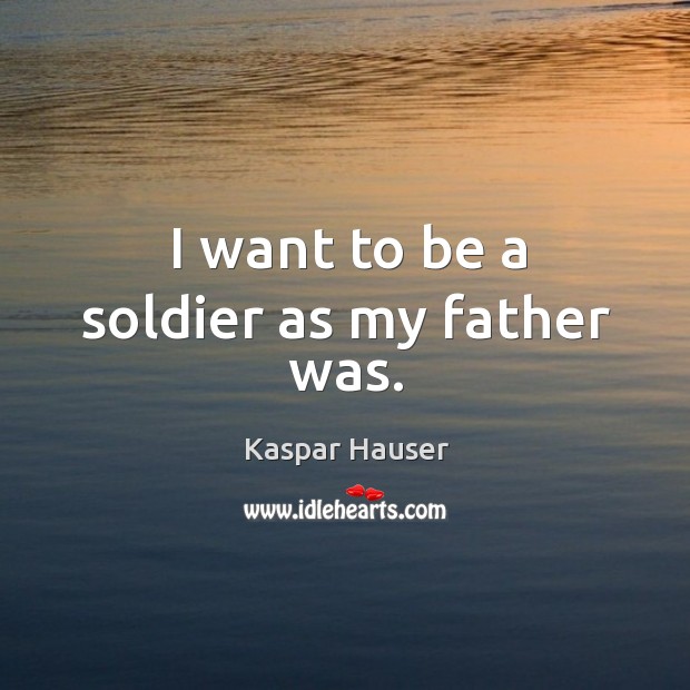 I want to be a soldier as my father was. Kaspar Hauser Picture Quote