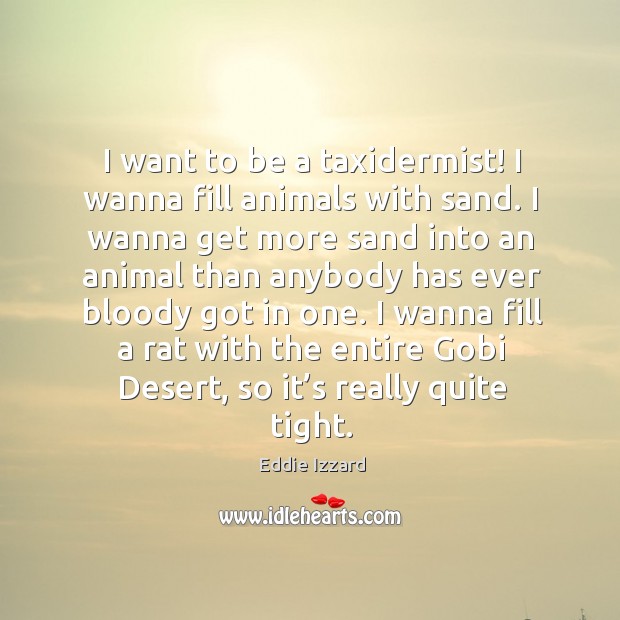 I want to be a taxidermist! I wanna fill animals with sand. Eddie Izzard Picture Quote