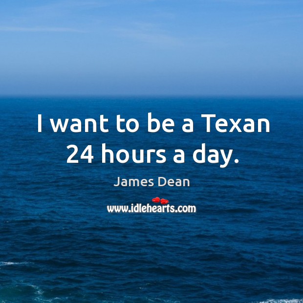I want to be a texan 24 hours a day. James Dean Picture Quote