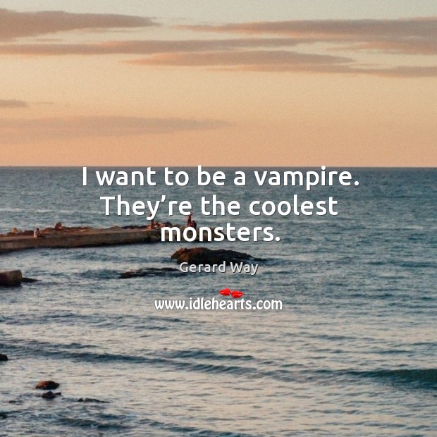 I want to be a vampire. They’re the coolest monsters. Image
