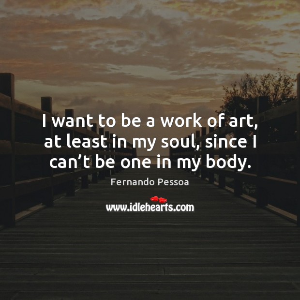 I want to be a work of art, at least in my soul, since I can’t be one in my body. Fernando Pessoa Picture Quote