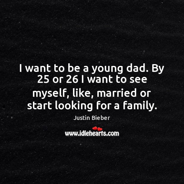 I want to be a young dad. By 25 or 26 I want to Justin Bieber Picture Quote