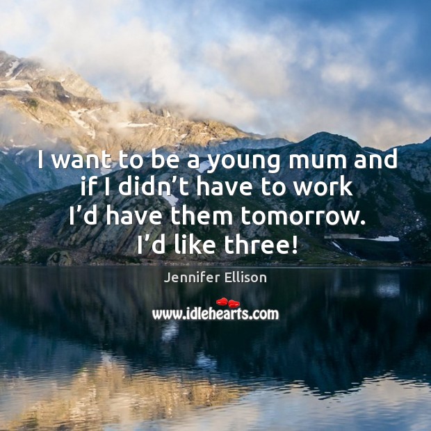 I want to be a young mum and if I didn’t have to work I’d have them tomorrow. I’d like three! Jennifer Ellison Picture Quote