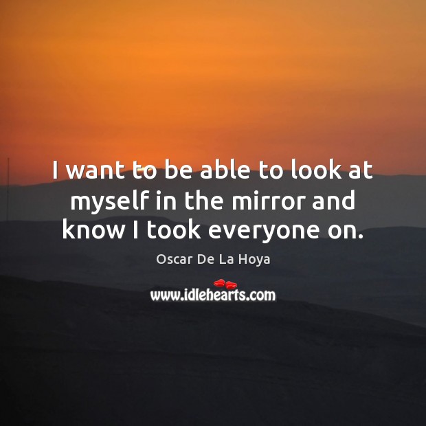 I want to be able to look at myself in the mirror and know I took everyone on. Oscar De La Hoya Picture Quote