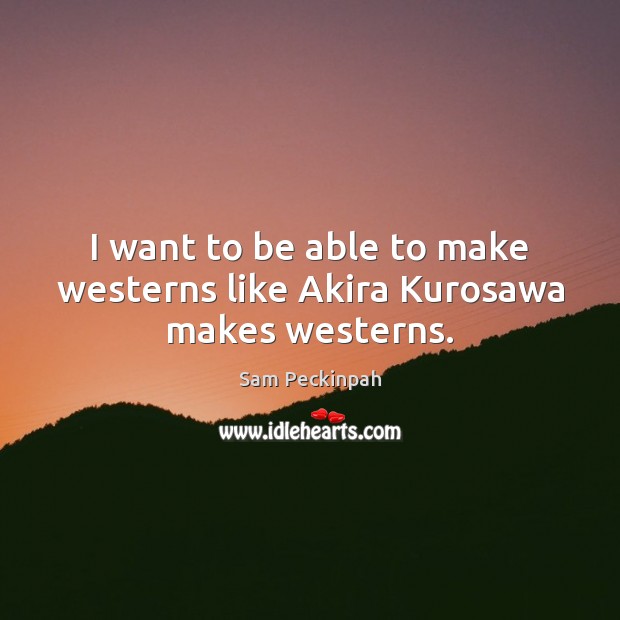 I want to be able to make westerns like Akira Kurosawa makes westerns. 