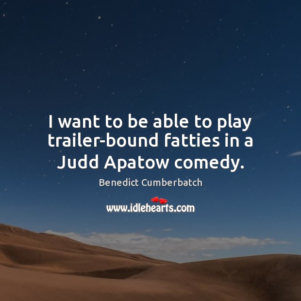 I want to be able to play trailer-bound fatties in a Judd Apatow comedy. Benedict Cumberbatch Picture Quote