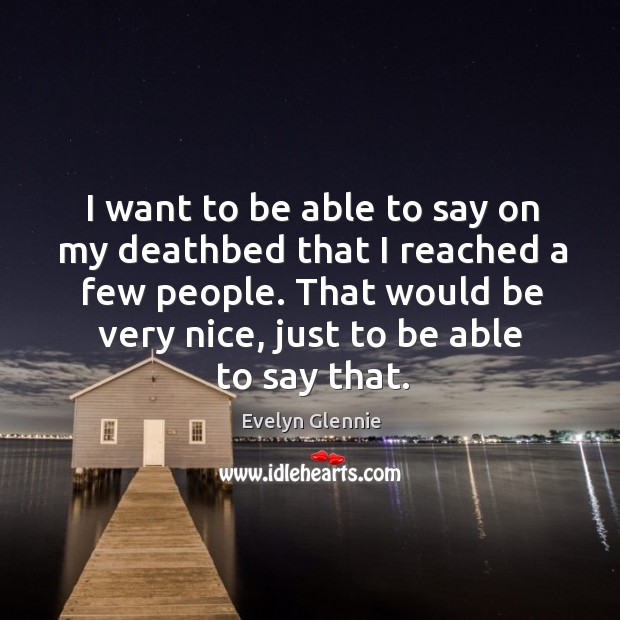 I want to be able to say on my deathbed that I reached a few people. Evelyn Glennie Picture Quote