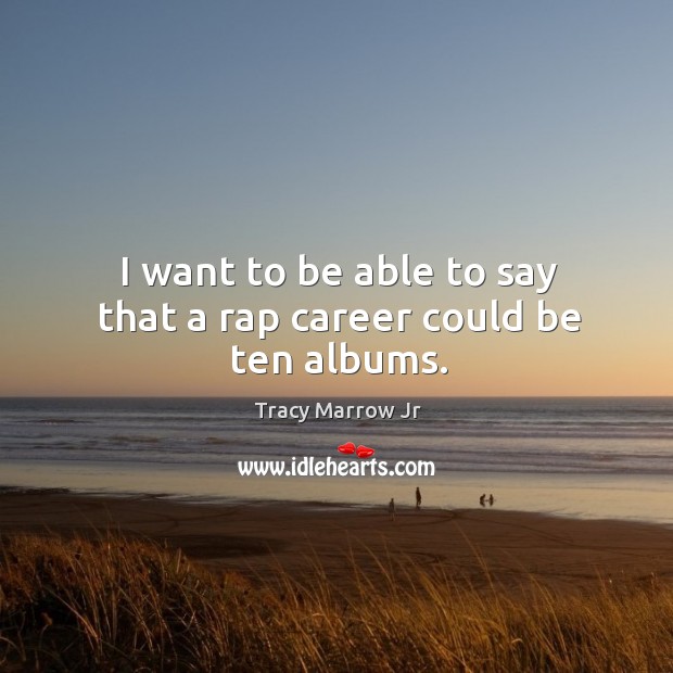 I want to be able to say that a rap career could be ten albums. Tracy Marrow Jr Picture Quote