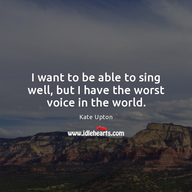 I want to be able to sing well, but I have the worst voice in the world. Kate Upton Picture Quote