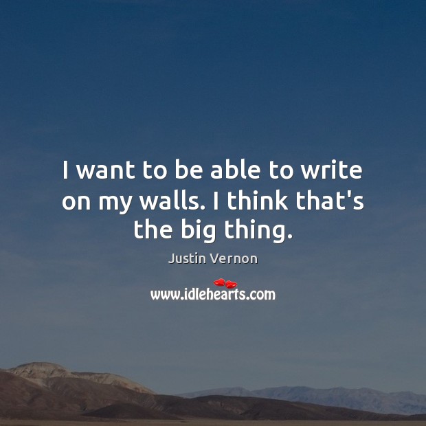 I want to be able to write on my walls. I think that’s the big thing. Justin Vernon Picture Quote
