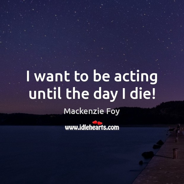 I want to be acting until the day I die! Mackenzie Foy Picture Quote