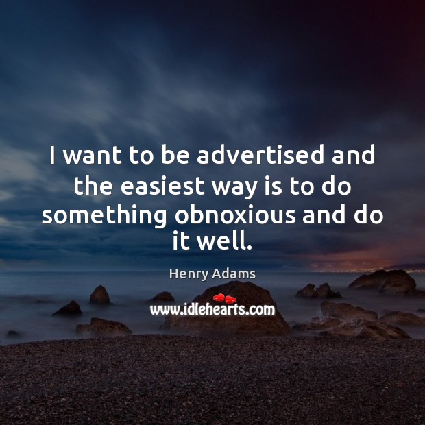 I want to be advertised and the easiest way is to do something obnoxious and do it well. Henry Adams Picture Quote