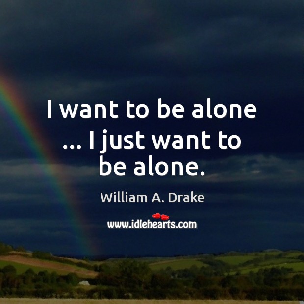 I want to be alone … I just want to be alone. William A. Drake Picture Quote