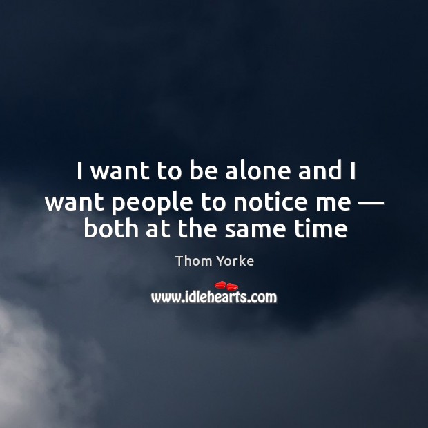 I want to be alone and I want people to notice me — both at the same time Thom Yorke Picture Quote