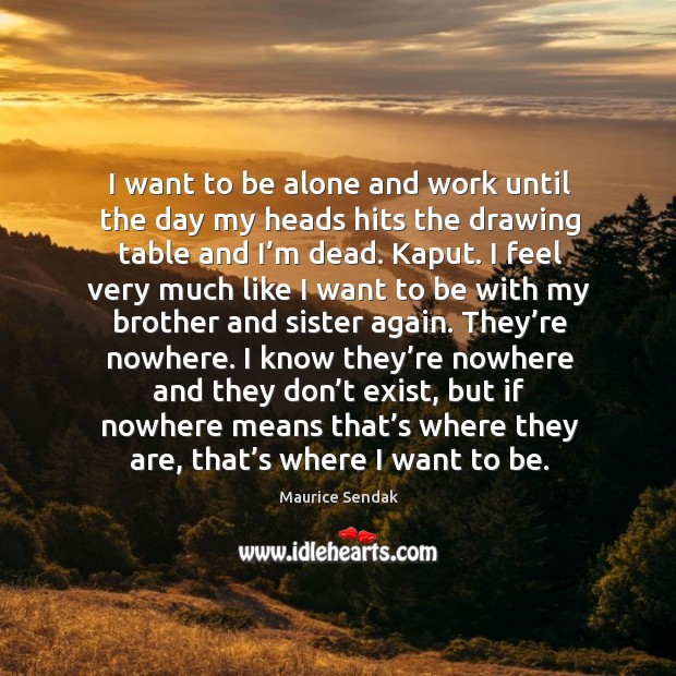 I want to be alone and work until the day my heads hits the drawing table and I’m dead. Kaput. Maurice Sendak Picture Quote
