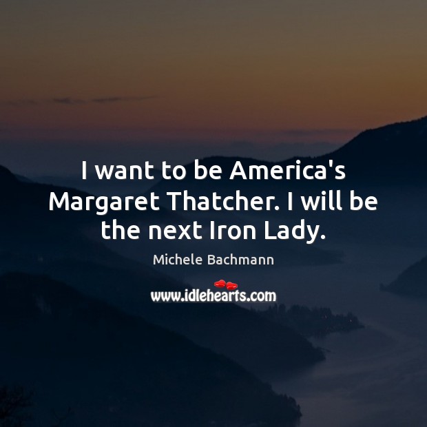 I want to be America’s Margaret Thatcher. I will be the next Iron Lady. Michele Bachmann Picture Quote