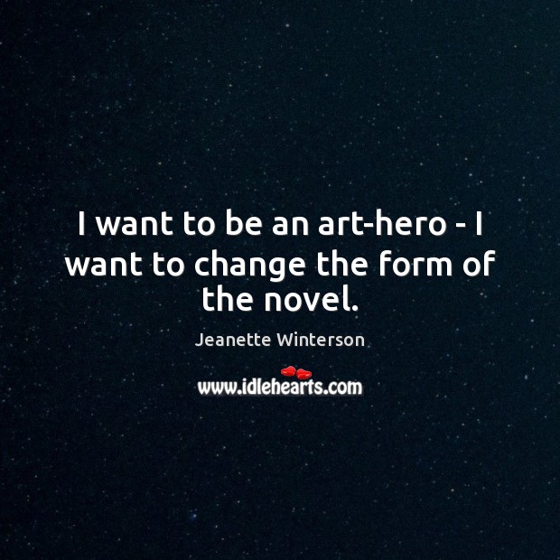 I want to be an art-hero – I want to change the form of the novel. Jeanette Winterson Picture Quote