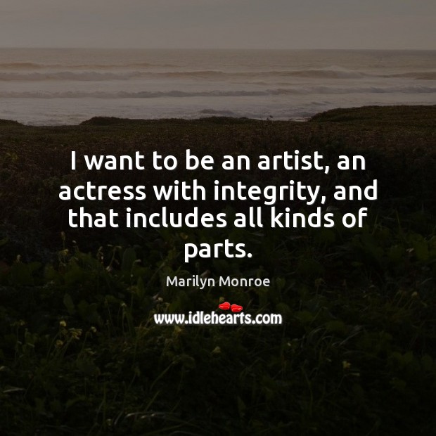 I want to be an artist, an actress with integrity, and that includes all kinds of parts. Marilyn Monroe Picture Quote