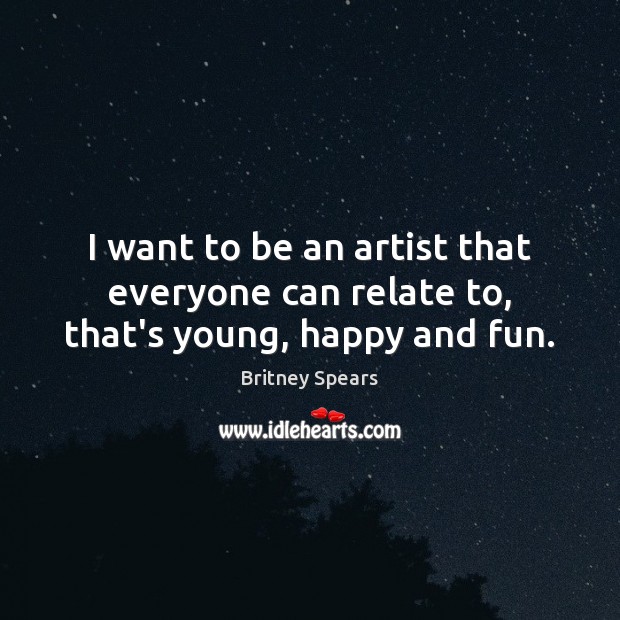 I want to be an artist that everyone can relate to, that’s young, happy and fun. Britney Spears Picture Quote