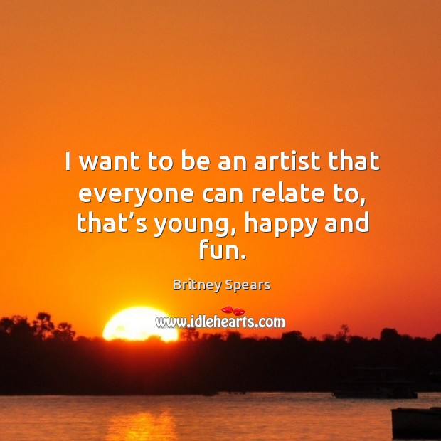 I want to be an artist that everyone can relate to, that’s young, happy and fun. Britney Spears Picture Quote