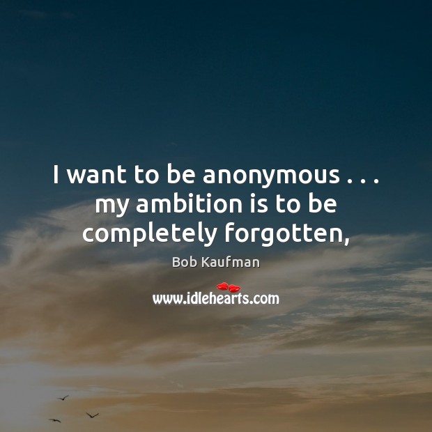 I want to be anonymous . . . my ambition is to be completely forgotten, 