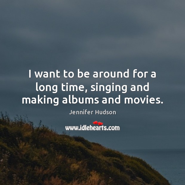 I want to be around for a long time, singing and making albums and movies. Jennifer Hudson Picture Quote