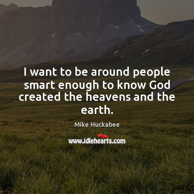 I want to be around people smart enough to know God created the heavens and the earth. Mike Huckabee Picture Quote