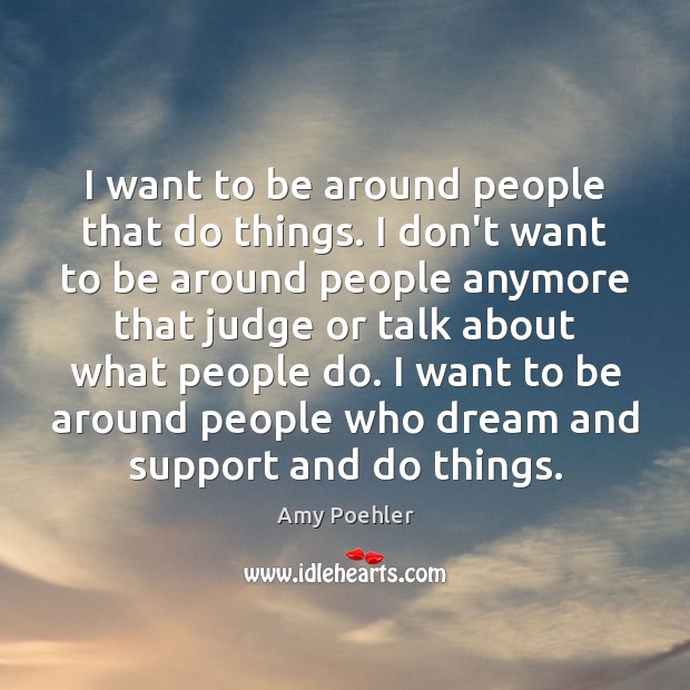 I want to be around people that do things. I don’t want Amy Poehler Picture Quote