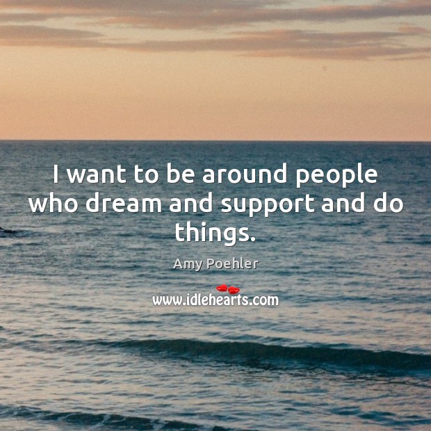 I want to be around people who dream and support and do things. Amy Poehler Picture Quote
