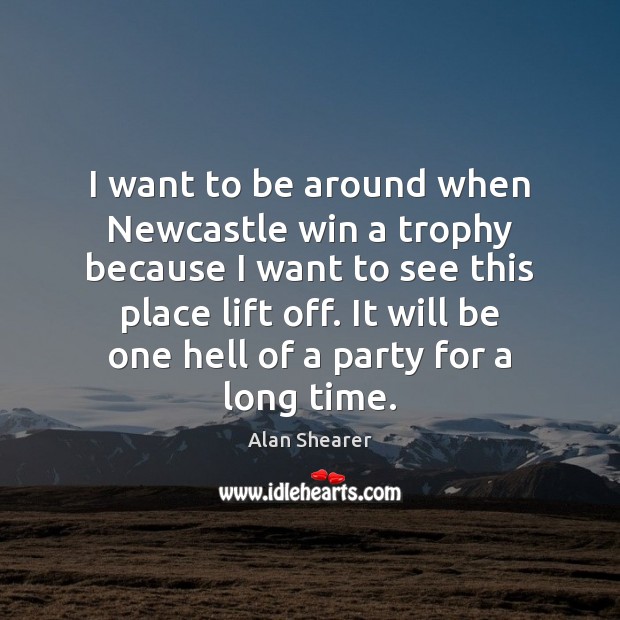 I want to be around when Newcastle win a trophy because I Alan Shearer Picture Quote