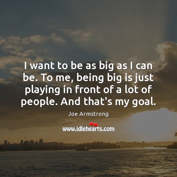 I want to be as big as I can be. To me, Joe Armstrong Picture Quote