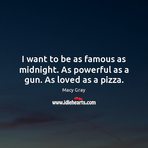 I want to be as famous as midnight. As powerful as a gun. As loved as a pizza. Macy Gray Picture Quote