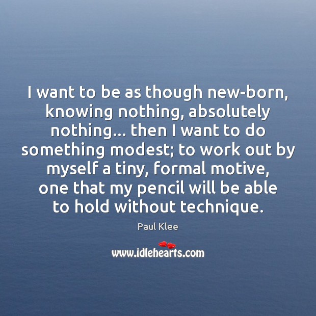 I want to be as though new-born, knowing nothing, absolutely nothing… then Paul Klee Picture Quote