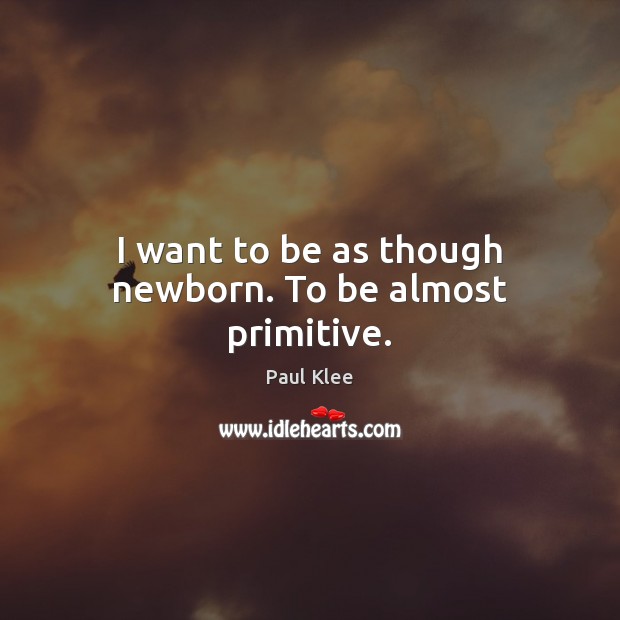 I want to be as though newborn. To be almost primitive. Image
