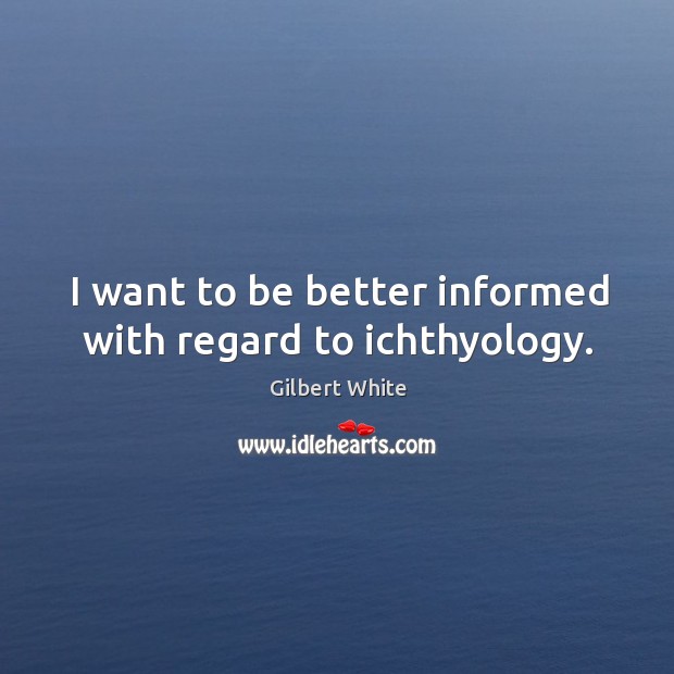 I want to be better informed with regard to ichthyology. Gilbert White Picture Quote
