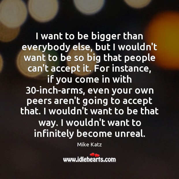 I want to be bigger than everybody else, but I wouldn’t want Accept Quotes Image