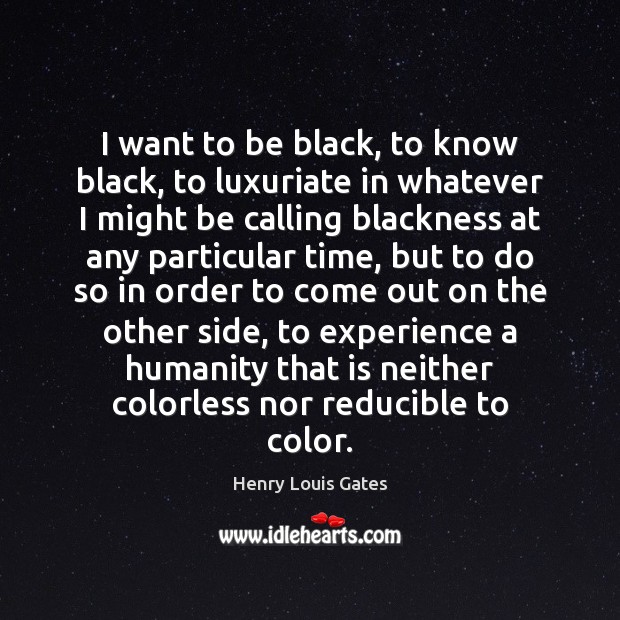 I want to be black, to know black, to luxuriate in whatever 