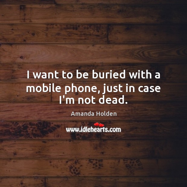 I want to be buried with a mobile phone, just in case I’m not dead. Amanda Holden Picture Quote