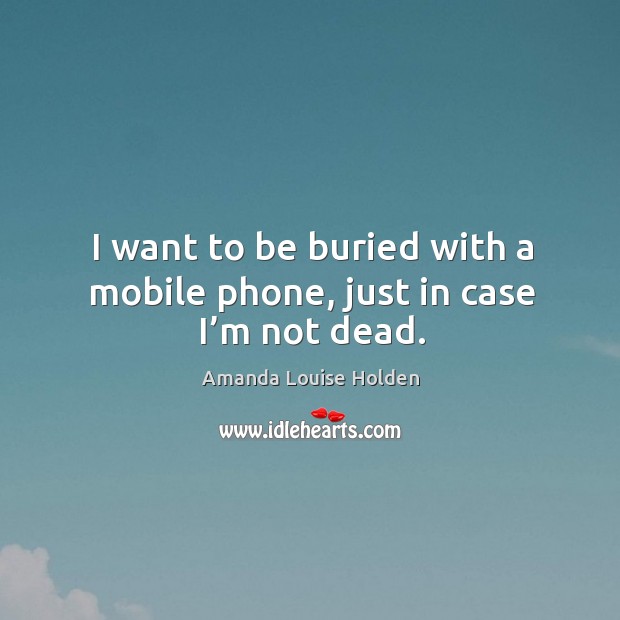 I want to be buried with a mobile phone, just in case I’m not dead. Amanda Louise Holden Picture Quote