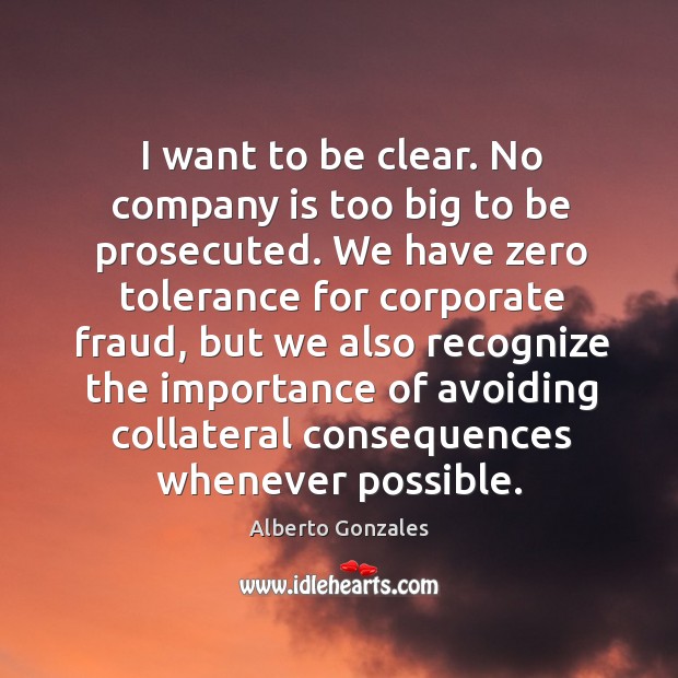 I want to be clear. No company is too big to be prosecuted. Alberto Gonzales Picture Quote