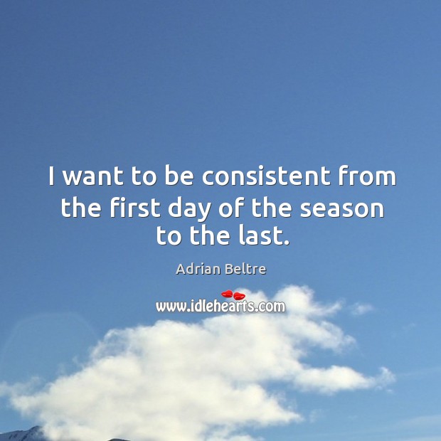 I want to be consistent from the first day of the season to the last. Adrian Beltre Picture Quote