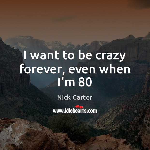 I want to be crazy forever, even when I’m 80 Nick Carter Picture Quote