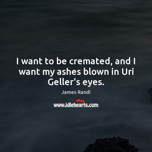 I want to be cremated, and I want my ashes blown in Uri Geller’s eyes. James Randi Picture Quote