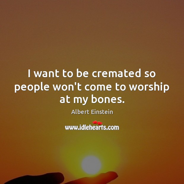 I want to be cremated so people won’t come to worship at my bones. Image
